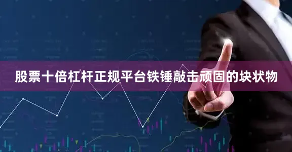 股票十倍杠杆正规平台铁锤敲击顽固的块状物