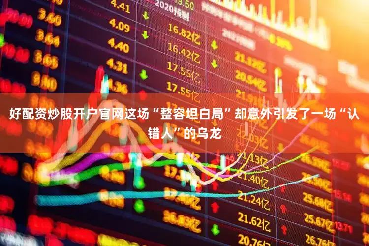 好配资炒股开户官网这场“整容坦白局”却意外引发了一场“认错人”的乌龙