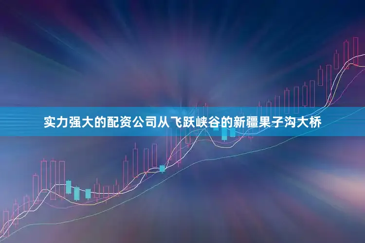实力强大的配资公司从飞跃峡谷的新疆果子沟大桥