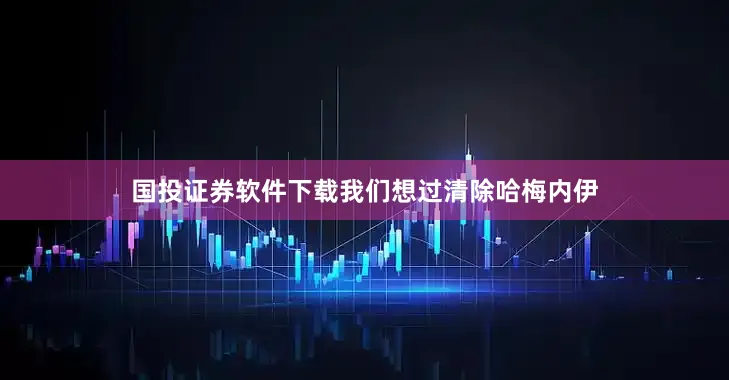 国投证券软件下载我们想过清除哈梅内伊