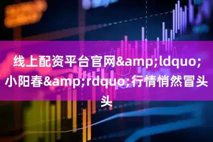 线上配资平台官网&ldquo;小阳春&rdquo;行情悄然冒头