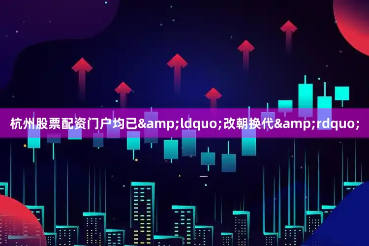 杭州股票配资门户均已&ldquo;改朝换代&rdquo;