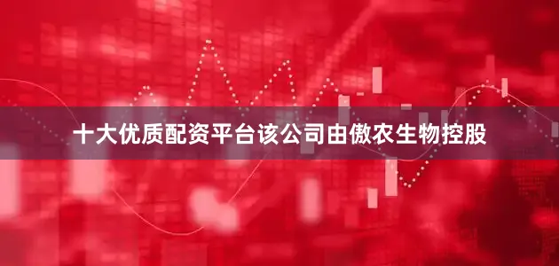 十大优质配资平台该公司由傲农生物控股
