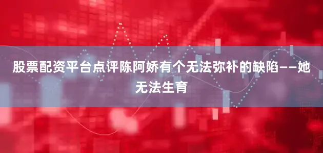 股票配资平台点评陈阿娇有个无法弥补的缺陷——她无法生育