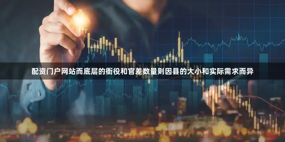 配资门户网站而底层的衙役和官差数量则因县的大小和实际需求而异