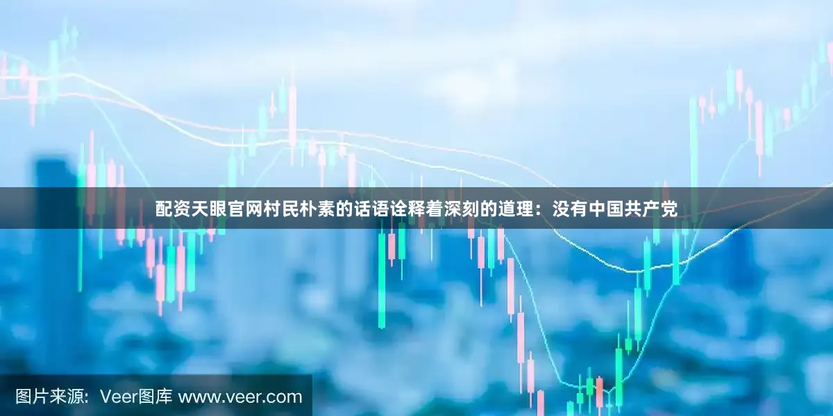 配资天眼官网村民朴素的话语诠释着深刻的道理：没有中国共产党