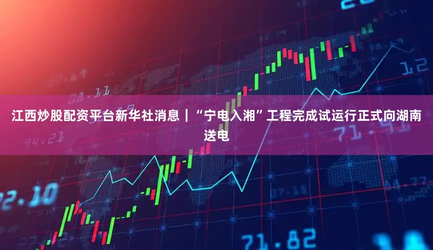 江西炒股配资平台新华社消息｜“宁电入湘”工程完成试运行正式向湖南送电