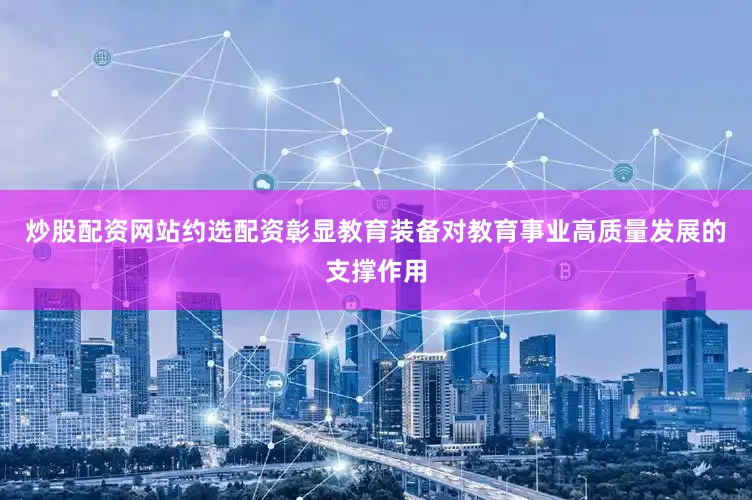 炒股配资网站约选配资彰显教育装备对教育事业高质量发展的支撑作用