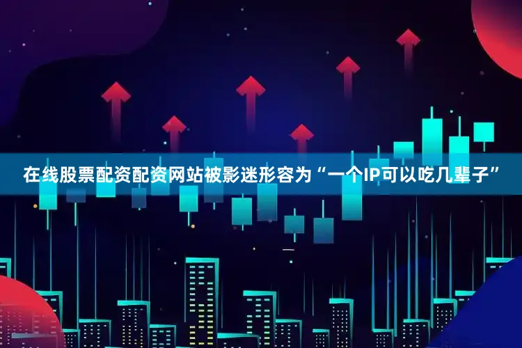 在线股票配资配资网站被影迷形容为“一个IP可以吃几辈子”