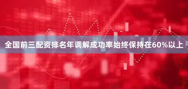 全国前三配资排名年调解成功率始终保持在60%以上