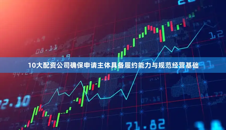 10大配资公司确保申请主体具备履约能力与规范经营基础