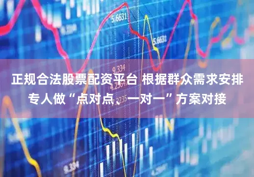 正规合法股票配资平台 根据群众需求安排专人做“点对点、一对一”方案对接