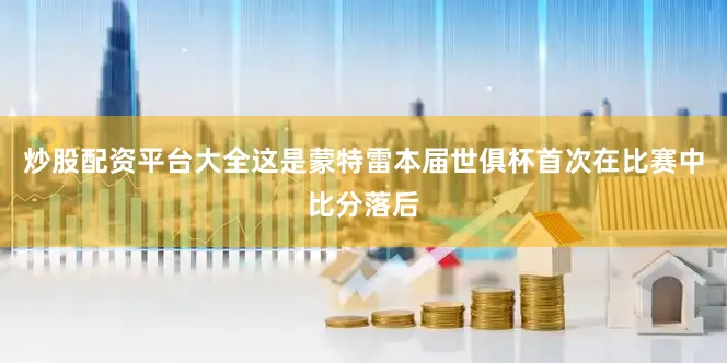 炒股配资平台大全这是蒙特雷本届世俱杯首次在比赛中比分落后