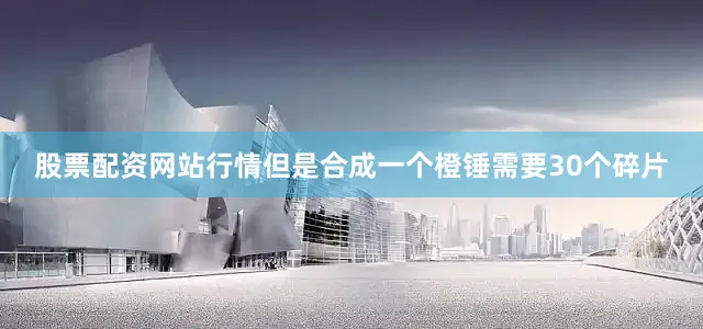 股票配资网站行情但是合成一个橙锤需要30个碎片