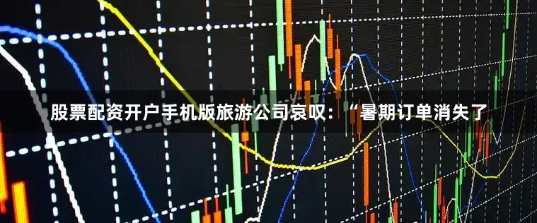 股票配资开户手机版旅游公司哀叹：“暑期订单消失了