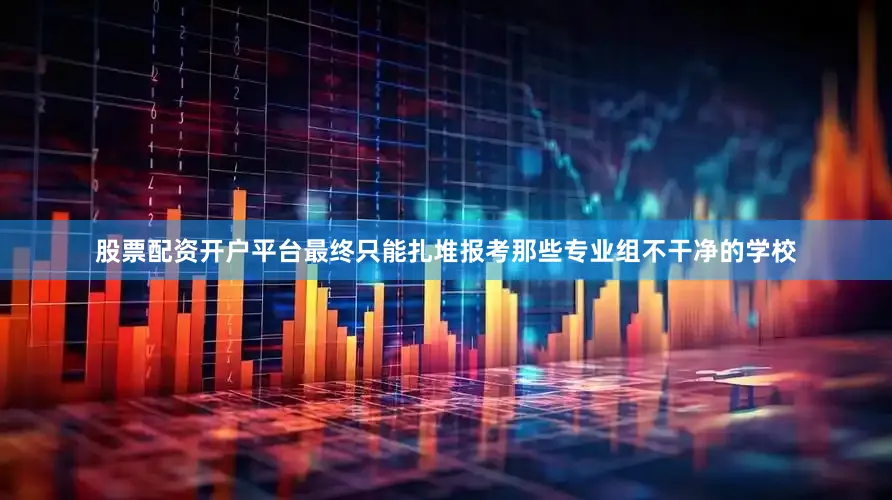 股票配资开户平台最终只能扎堆报考那些专业组不干净的学校