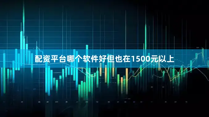 配资平台哪个软件好但也在1500元以上