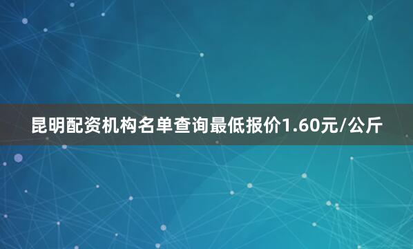 昆明配资机构名单查询最低报价1.60元/公斤