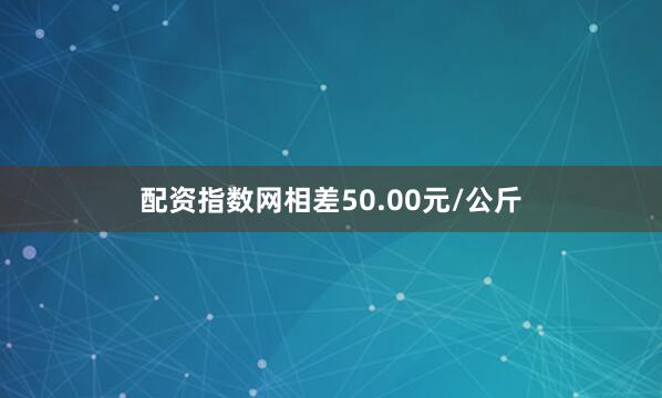 配资指数网相差50.00元/公斤