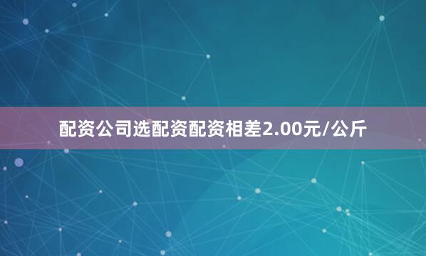 配资公司选配资配资相差2.00元/公斤