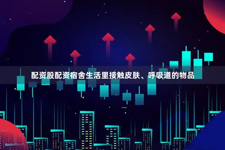 配资股配资宿舍生活里接触皮肤、呼吸道的物品