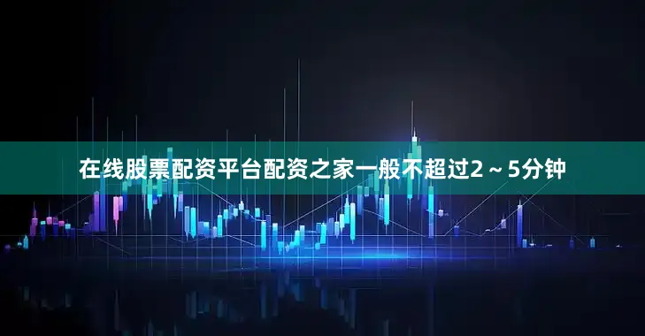 在线股票配资平台配资之家一般不超过2～5分钟