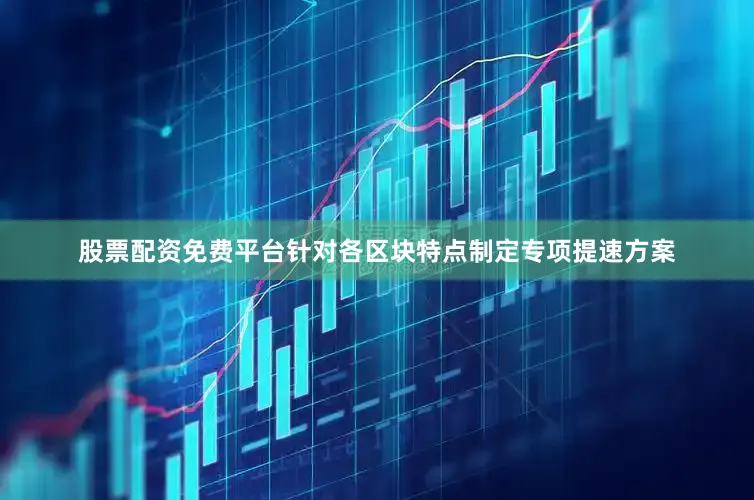 股票配资免费平台针对各区块特点制定专项提速方案