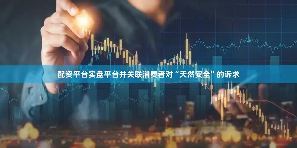 配资平台实盘平台并关联消费者对“天然安全”的诉求