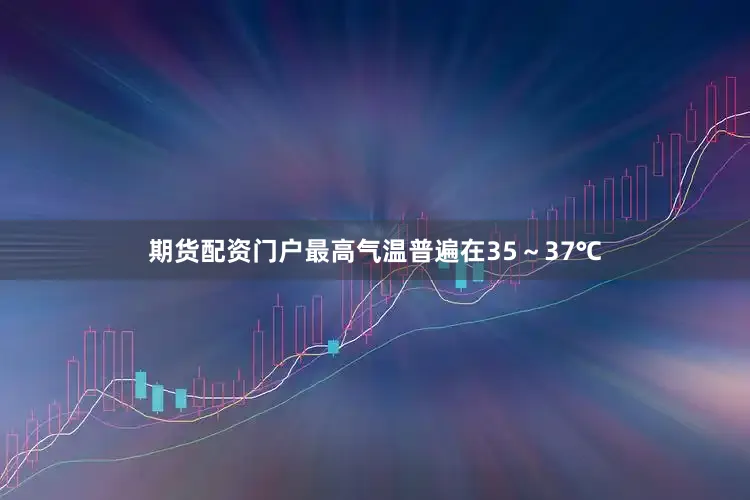 期货配资门户最高气温普遍在35～37℃