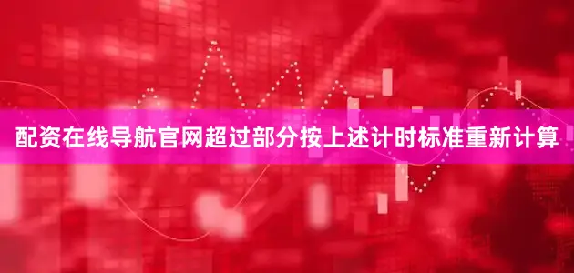 配资在线导航官网超过部分按上述计时标准重新计算