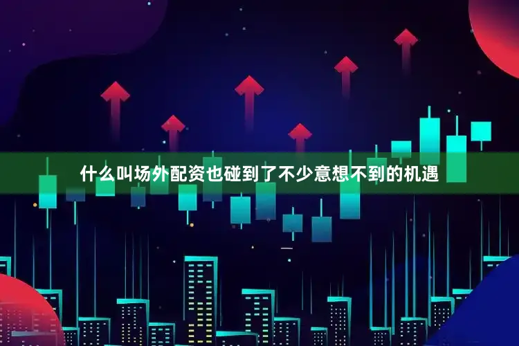 什么叫场外配资也碰到了不少意想不到的机遇