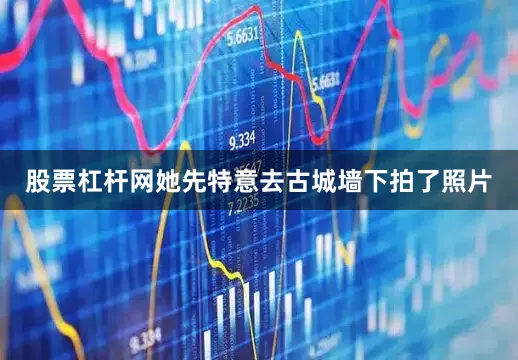 股票杠杆网她先特意去古城墙下拍了照片