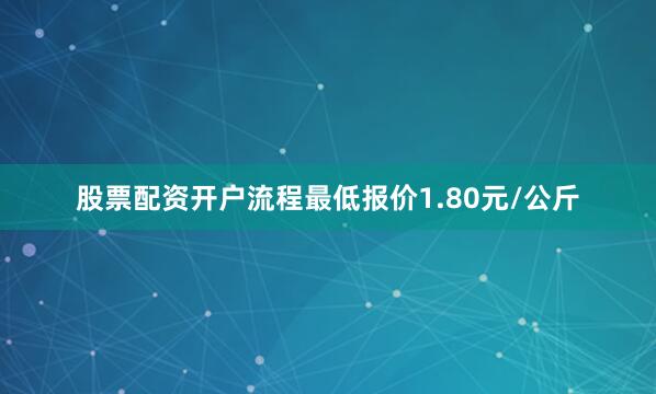股票配资开户流程最低报价1.80元/公斤