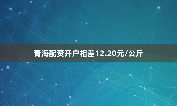 青海配资开户相差12.20元/公斤