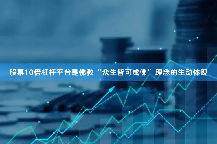 股票10倍杠杆平台是佛教 “众生皆可成佛” 理念的生动体现