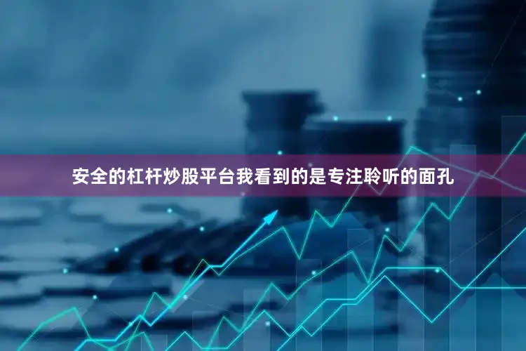 安全的杠杆炒股平台我看到的是专注聆听的面孔