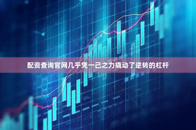 配资查询官网几乎凭一己之力撬动了逆转的杠杆