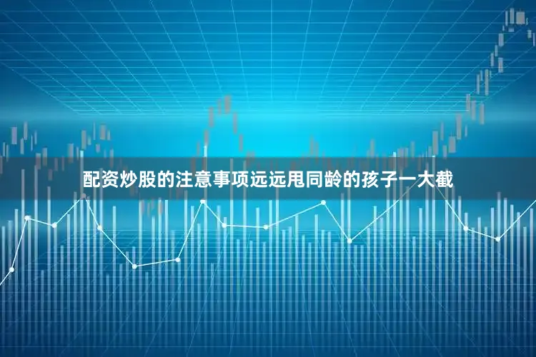 配资炒股的注意事项远远甩同龄的孩子一大截