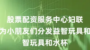 股票配资服务中心妇联干部为小朋友们分发益智玩具和水杯