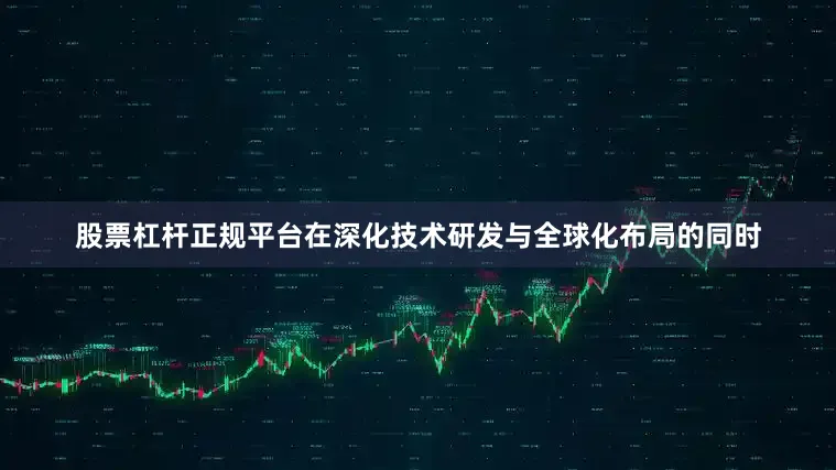 股票杠杆正规平台在深化技术研发与全球化布局的同时