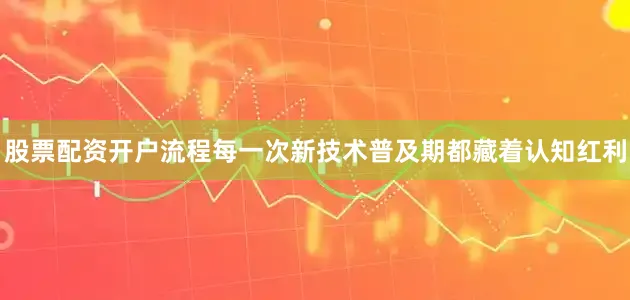 股票配资开户流程每一次新技术普及期都藏着认知红利