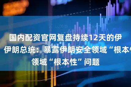 国内配资官网复盘持续12天的伊以冲突，伊朗总统：暴露伊朗安全领域“根本性”问题