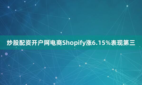 炒股配资开户网电商Shopify涨6.15%表现第三
