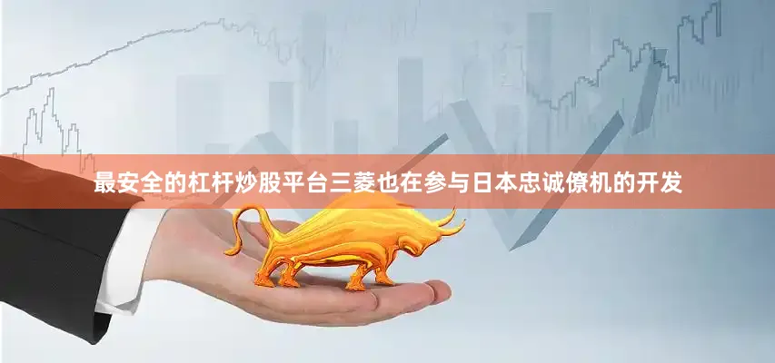 最安全的杠杆炒股平台三菱也在参与日本忠诚僚机的开发