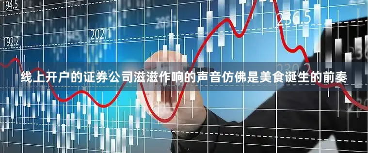 线上开户的证券公司滋滋作响的声音仿佛是美食诞生的前奏