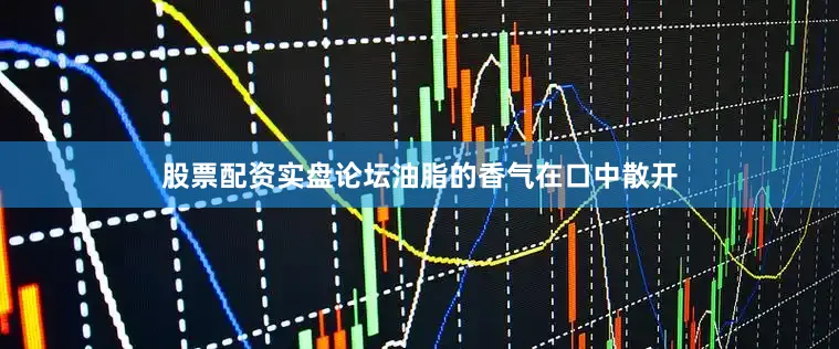 股票配资实盘论坛油脂的香气在口中散开