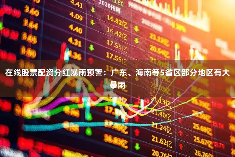 在线股票配资分红暴雨预警：广东、海南等5省区部分地区有大暴雨