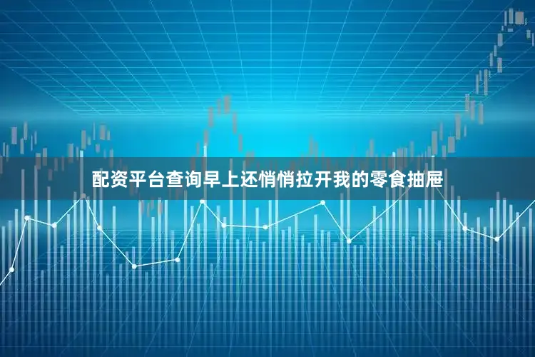 配资平台查询早上还悄悄拉开我的零食抽屉