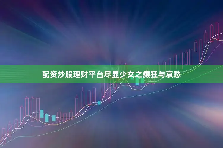 配资炒股理财平台尽显少女之癫狂与哀愁