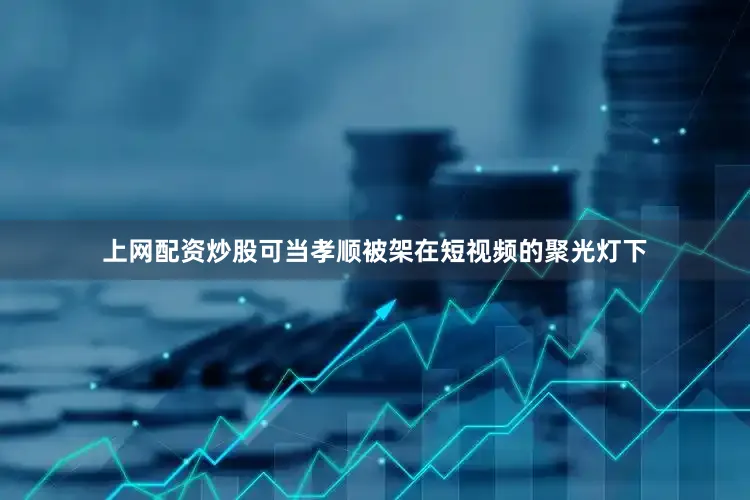 上网配资炒股可当孝顺被架在短视频的聚光灯下